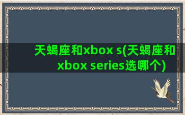 天蝎座和xbox s(天蝎座和xbox series选哪个)